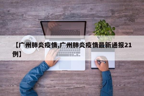 【广州肺炎疫情,广州肺炎疫情最新通报21例】