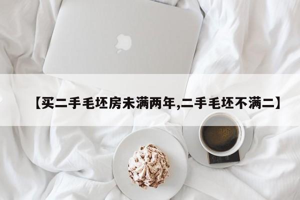 【买二手毛坯房未满两年,二手毛坯不满二】