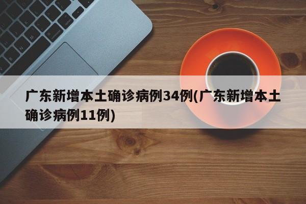 广东新增本土确诊病例34例(广东新增本土确诊病例11例)
