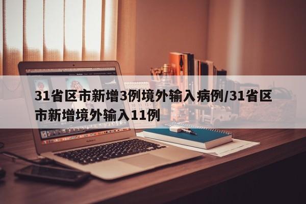 31省区市新增3例境外输入病例/31省区市新增境外输入11例