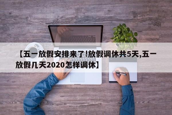 【五一放假安排来了!放假调休共5天,五一放假几天2020怎样调休】