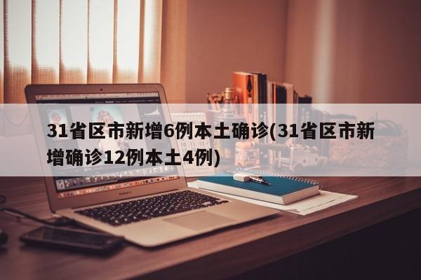 31省区市新增6例本土确诊(31省区市新增确诊12例本土4例)
