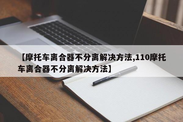 【摩托车离合器不分离解决方法,110摩托车离合器不分离解决方法】