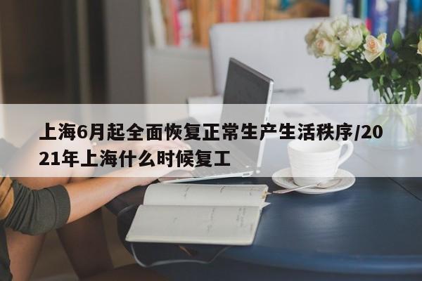 上海6月起全面恢复正常生产生活秩序/2021年上海什么时候复工