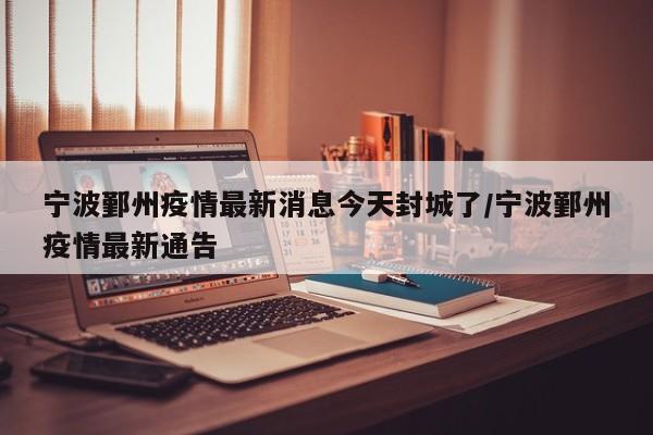 宁波鄞州疫情最新消息今天封城了/宁波鄞州疫情最新通告