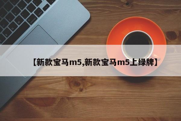 【新款宝马m5,新款宝马m5上绿牌】