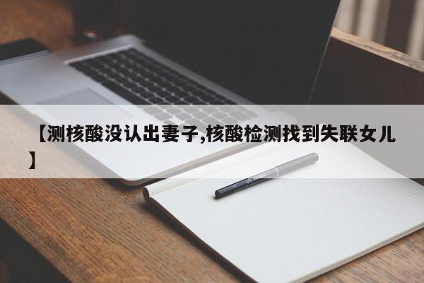 【测核酸没认出妻子,核酸检测找到失联女儿】