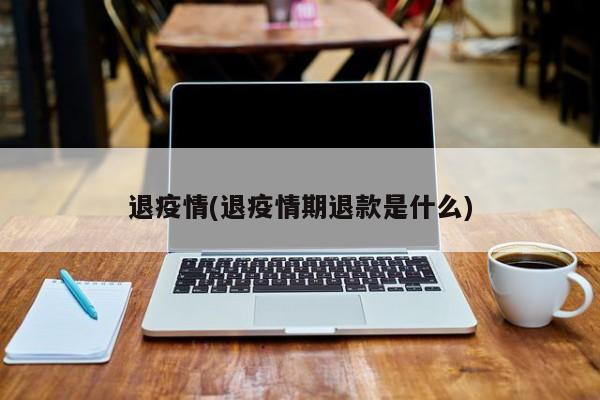 退疫情(退疫情期退款是什么)