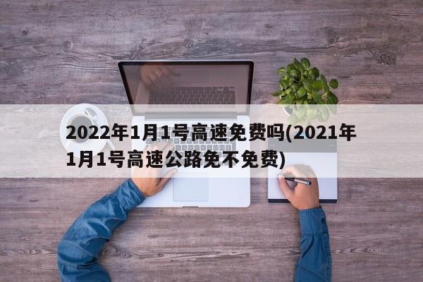 2022年1月1号高速免费吗(2021年1月1号高速公路免不免费)