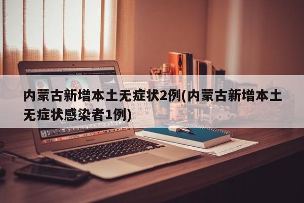 内蒙古新增本土无症状2例(内蒙古新增本土无症状感染者1例)
