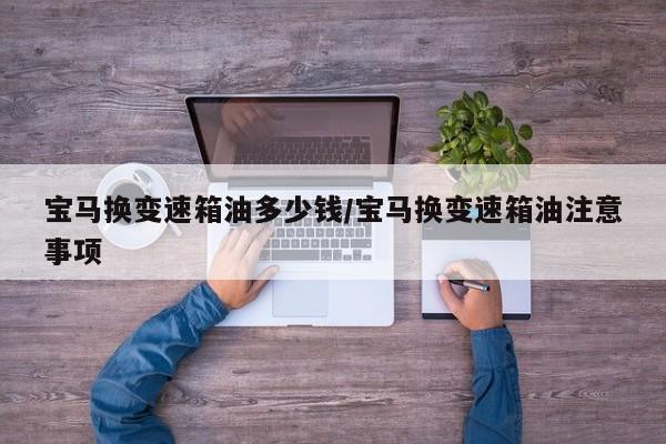 宝马换变速箱油多少钱/宝马换变速箱油注意事项