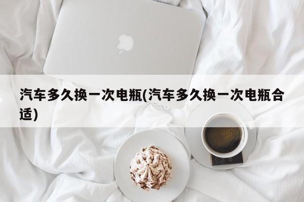 汽车多久换一次电瓶(汽车多久换一次电瓶合适)