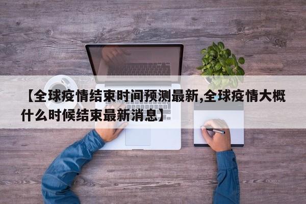 【全球疫情结束时间预测最新,全球疫情大概什么时候结束最新消息】