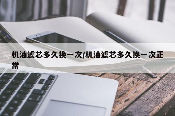 机油滤芯多久换一次/机油滤芯多久换一次正常