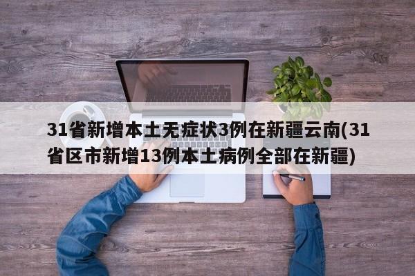 31省新增本土无症状3例在新疆云南(31省区市新增13例本土病例全部在新疆)