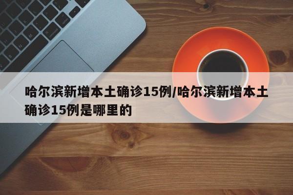 哈尔滨新增本土确诊15例/哈尔滨新增本土确诊15例是哪里的