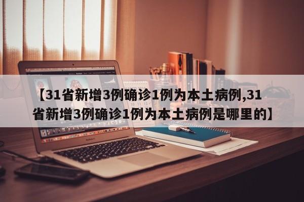 【31省新增3例确诊1例为本土病例,31省新增3例确诊1例为本土病例是哪里的】