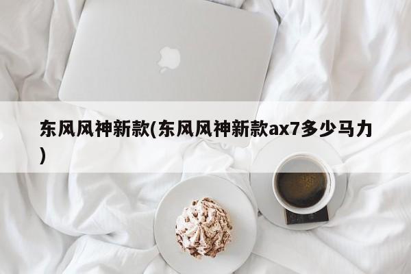 东风风神新款(东风风神新款ax7多少马力)