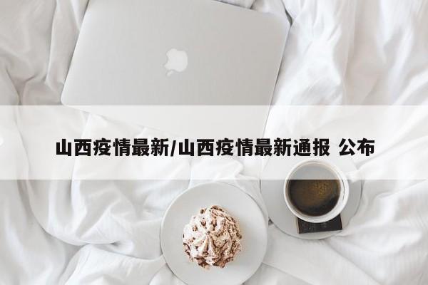 山西疫情最新/山西疫情最新通报 公布