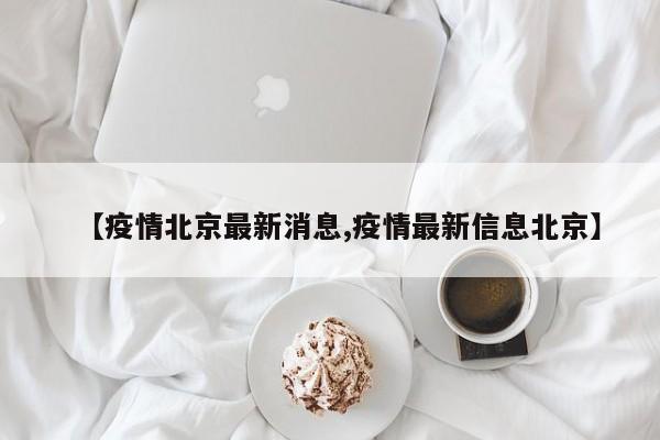 【疫情北京最新消息,疫情最新信息北京】