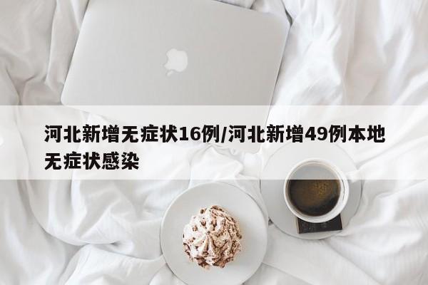 河北新增无症状16例/河北新增49例本地无症状感染