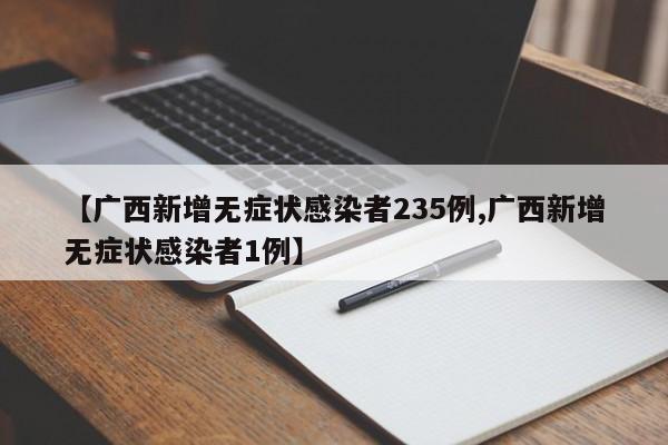 【广西新增无症状感染者235例,广西新增无症状感染者1例】
