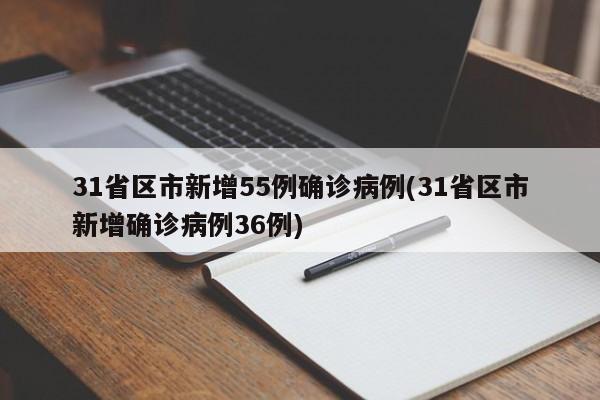 31省区市新增55例确诊病例(31省区市新增确诊病例36例)