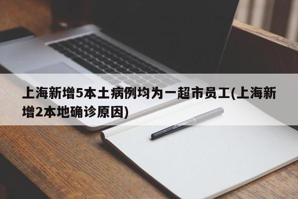 上海新增5本土病例均为一超市员工(上海新增2本地确诊原因)
