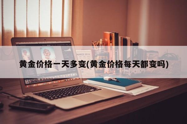 黄金价格一天多变(黄金价格每天都变吗)