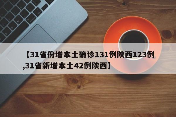 【31省份增本土确诊131例陕西123例,31省新增本土42例陕西】