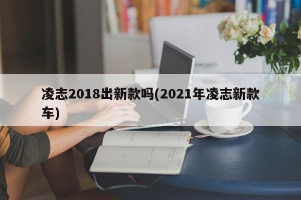 凌志2018出新款吗(2021年凌志新款车)
