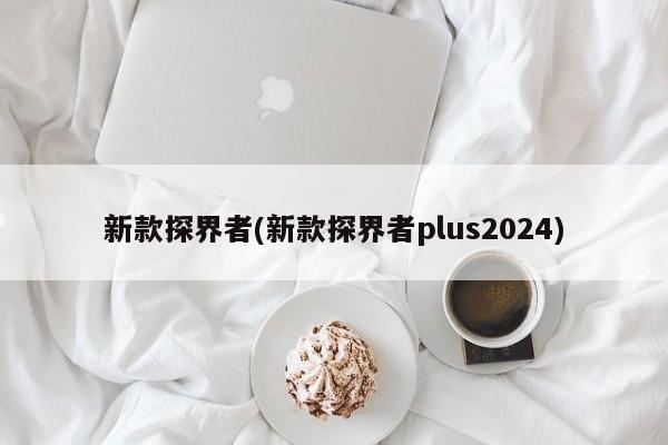 新款探界者(新款探界者plus2024)