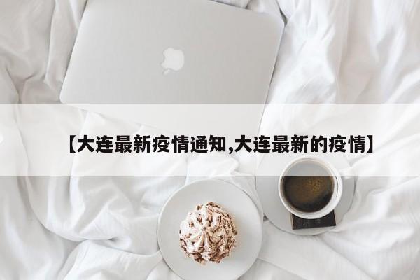 【大连最新疫情通知,大连最新的疫情】