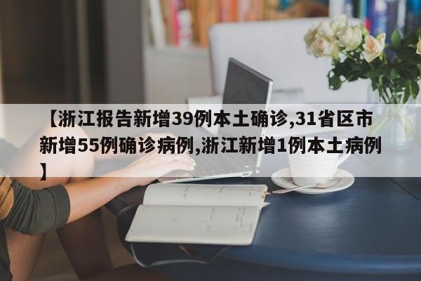 【浙江报告新增39例本土确诊,31省区市新增55例确诊病例,浙江新增1例本土病例】