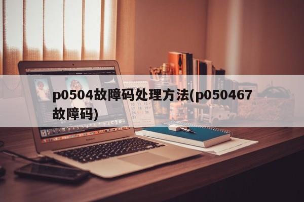 p0504故障码处理方法(p050467故障码)