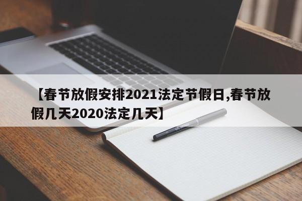 【春节放假安排2021法定节假日,春节放假几天2020法定几天】