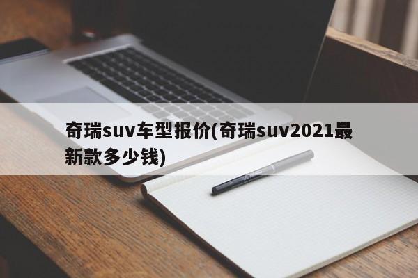 奇瑞suv车型报价(奇瑞suv2021最新款多少钱)