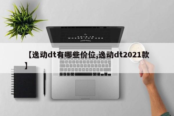 【逸动dt有哪些价位,逸动dt2021款】
