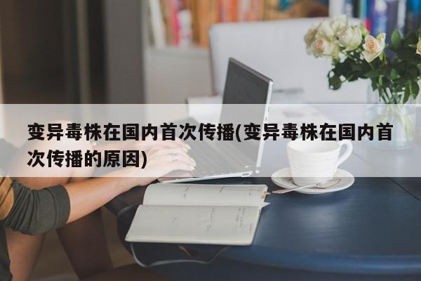变异毒株在国内首次传播(变异毒株在国内首次传播的原因)