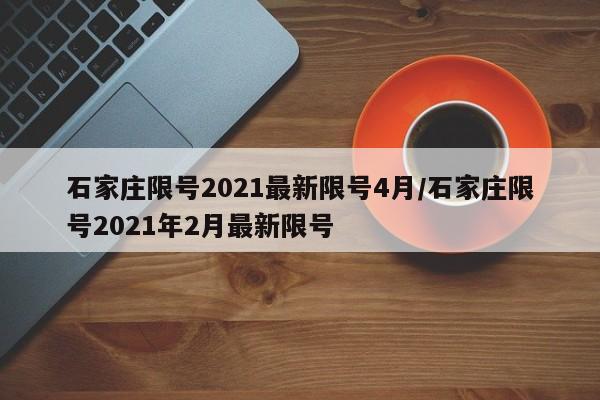 石家庄限号2021最新限号4月/石家庄限号2021年2月最新限号