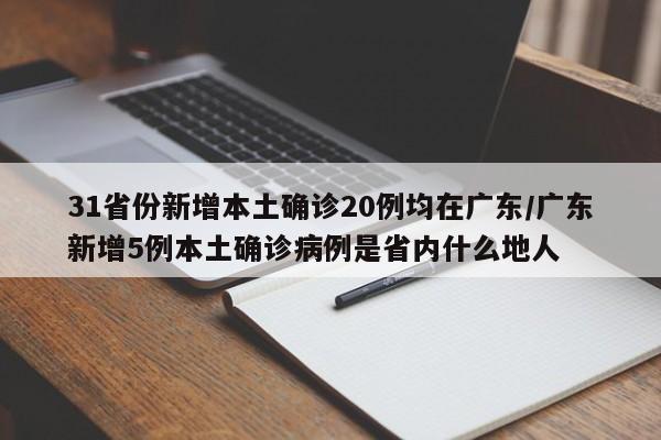 31省份新增本土确诊20例均在广东/广东新增5例本土确诊病例是省内什么地人