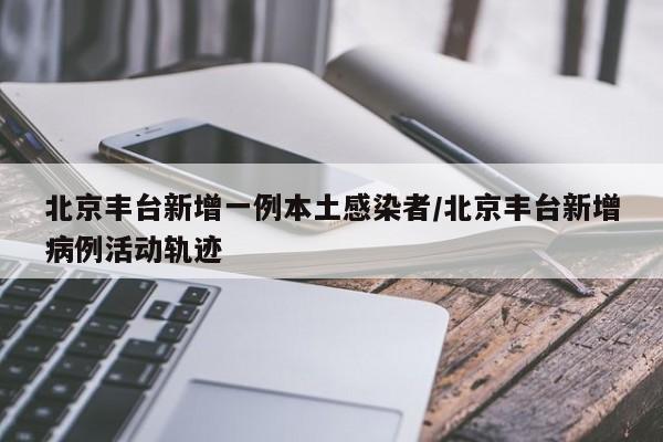 北京丰台新增一例本土感染者/北京丰台新增病例活动轨迹