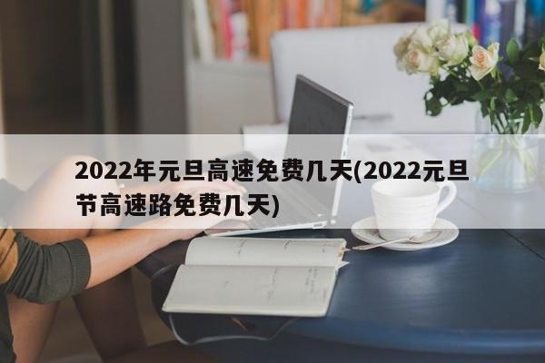 2022年元旦高速免费几天(2022元旦节高速路免费几天)
