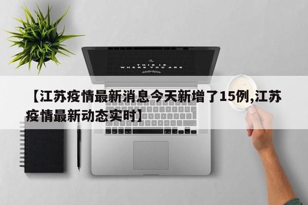 【江苏疫情最新消息今天新增了15例,江苏疫情最新动态实时】