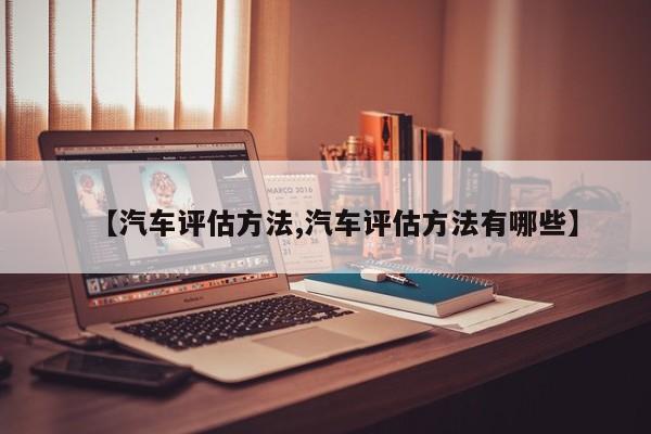 【汽车评估方法,汽车评估方法有哪些】