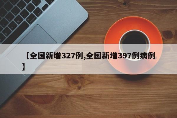 【全国新增327例,全国新增397例病例】