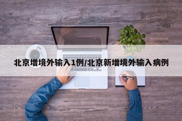 北京增境外输入1例/北京新增境外输入病例