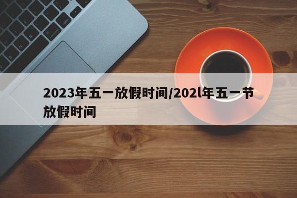 2023年五一放假时间/202l年五一节放假时间