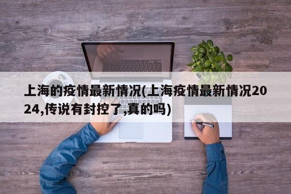 上海的疫情最新情况(上海疫情最新情况2024,传说有封控了,真的吗)
