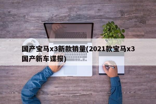 国产宝马x3新款销量(2021款宝马x3国产新车谍报)